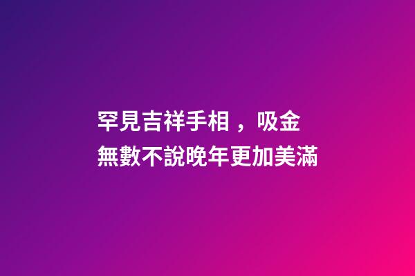 罕見吉祥手相，吸金無數不說晚年更加美滿